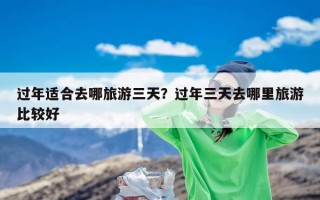 过年适合去哪旅游三天？过年三天去哪里旅游比较好