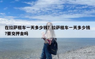在拉萨租车一天多少钱？拉萨租车一天多少钱?要交押金吗