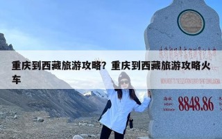 重庆到西藏旅游攻略？重庆到西藏旅游攻略火车