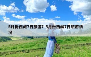 5月份西藏7日旅游？5月份西藏7日旅游情况