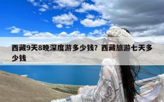 西藏9天8晚深度游多少钱？西藏旅游七天多少钱