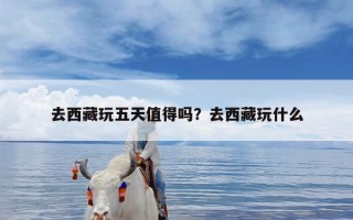 去西藏玩五天值得吗？去西藏玩什么