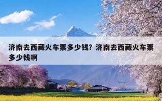 济南去西藏火车票多少钱？济南去西藏火车票多少钱啊
