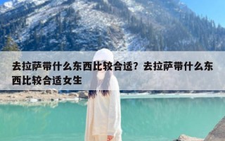 去拉萨带什么东西比较合适？去拉萨带什么东西比较合适女生