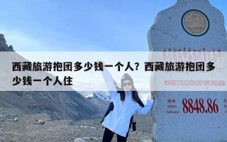 西藏旅游抱团多少钱一个人？西藏旅游抱团多少钱一个人住