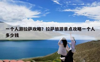 一个人游拉萨攻略？拉萨旅游景点攻略一个人多少钱