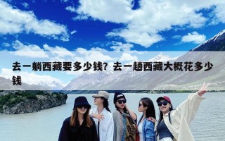 去一躺西藏要多少钱？去一趟西藏大概花多少钱
