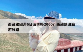 西藏跟团游6日游价格2000？西藏跟团旅游线路