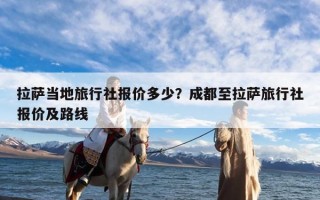 拉萨当地旅行社报价多少？成都至拉萨旅行社报价及路线