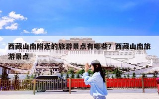 西藏山南附近的旅游景点有哪些？西藏山南旅游景点