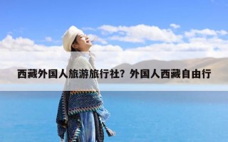 西藏外国人旅游旅行社？外国人西藏自由行