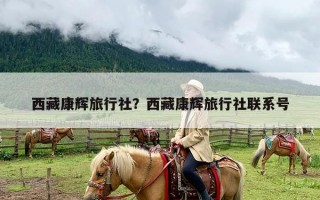 西藏康辉旅行社？西藏康辉旅行社联系号