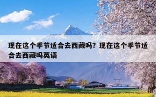 现在这个季节适合去西藏吗？现在这个季节适合去西藏吗英语