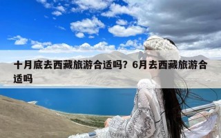 十月底去西藏旅游合适吗？6月去西藏旅游合适吗