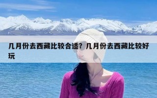 几月份去西藏比较合适？几月份去西藏比较好玩