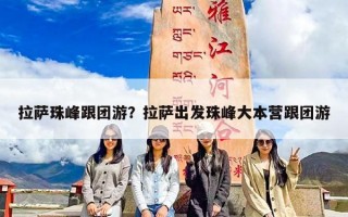 拉萨珠峰跟团游？拉萨出发珠峰大本营跟团游