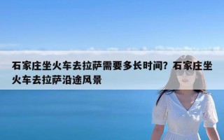 石家庄坐火车去拉萨需要多长时间？石家庄坐火车去拉萨沿途风景