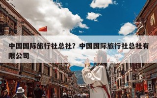 中国国际旅行社总社？中国国际旅行社总社有限公司