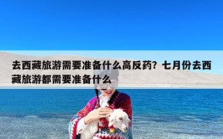 去西藏旅游需要准备什么高反药？七月份去西藏旅游都需要准备什么