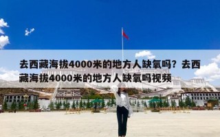 去西藏海拔4000米的地方人缺氧吗？去西藏海拔4000米的地方人缺氧吗视频