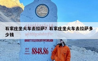 石家庄坐火车去拉萨？石家庄坐火车去拉萨多少钱