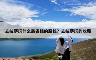 去拉萨玩什么最省钱的路线？去拉萨玩的攻略