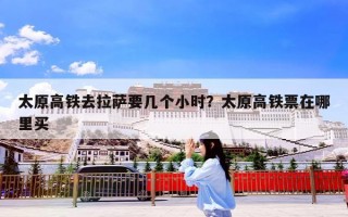 太原高铁去拉萨要几个小时？太原高铁票在哪里买