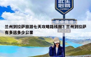 兰州到拉萨旅游七天攻略路线图？兰州到拉萨有多远多少公里