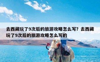 去西藏玩了9次后的旅游攻略怎么写？去西藏玩了9次后的旅游攻略怎么写的