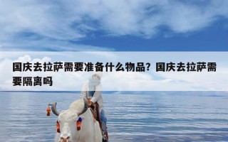 国庆去拉萨需要准备什么物品？国庆去拉萨需要隔离吗