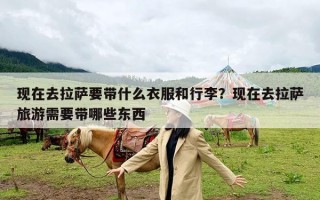现在去拉萨要带什么衣服和行李？现在去拉萨旅游需要带哪些东西