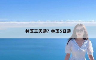 林芝三天游？林芝5日游