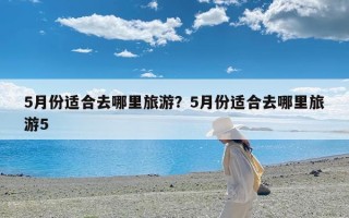 5月份适合去哪里旅游？5月份适合去哪里旅游5