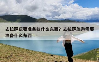 去拉萨玩要准备些什么东西？去拉萨旅游需要准备什么东西