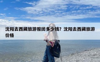 沈阳去西藏旅游报团多少钱？沈阳去西藏旅游价格