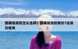 西藏旅游团怎么选择？西藏旅游团报价7日游价格表