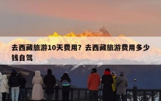 去西藏旅游10天费用？去西藏旅游费用多少钱自驾