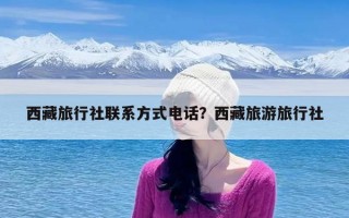 西藏旅行社联系方式电话？西藏旅游旅行社