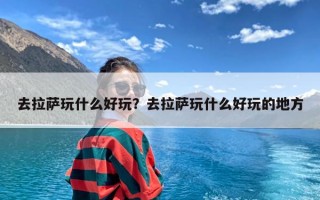 去拉萨玩什么好玩？去拉萨玩什么好玩的地方