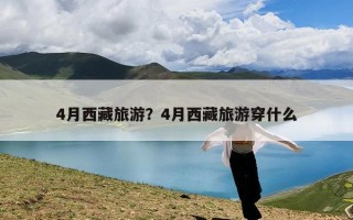 4月西藏旅游？4月西藏旅游穿什么