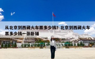 从北京到西藏火车票多少钱？北京到西藏火车票多少钱一张卧铺