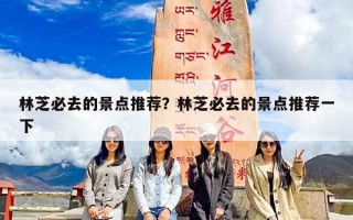 林芝必去的景点推荐？林芝必去的景点推荐一下