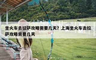 坐火车去拉萨攻略需要几天？上海坐火车去拉萨攻略需要几天