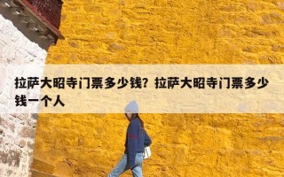 拉萨大昭寺门票多少钱？拉萨大昭寺门票多少钱一个人