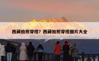 西藏拍照穿搭？西藏拍照穿搭图片大全