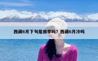 西藏6月下旬是雨季吗？西藏6月冷吗
