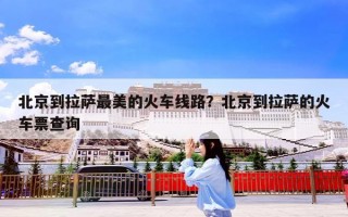 北京到拉萨最美的火车线路？北京到拉萨的火车票查询