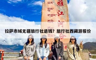 拉萨市域无疆旅行社退钱？旅行社西藏游报价