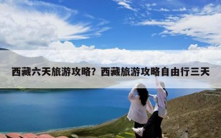 西藏六天旅游攻略？西藏旅游攻略自由行三天