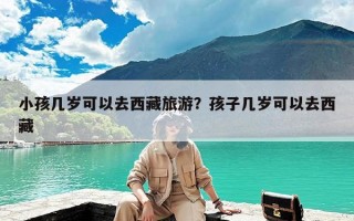 小孩几岁可以去西藏旅游？孩子几岁可以去西藏